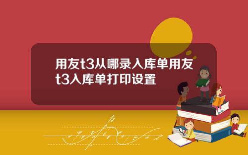 用友t3从哪录入库单用友t3入库单打印设置