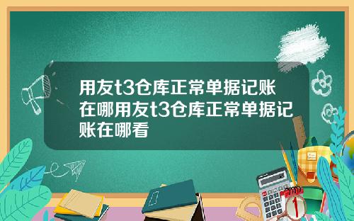 用友t3仓库正常单据记账在哪用友t3仓库正常单据记账在哪看