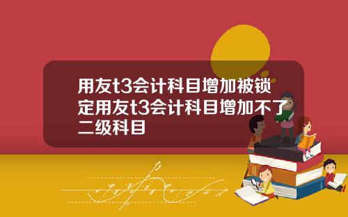 用友t3会计科目增加被锁定用友t3会计科目增加不了二级科目