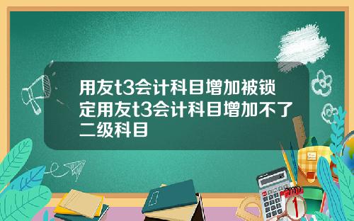 用友t3会计科目增加被锁定用友t3会计科目增加不了二级科目