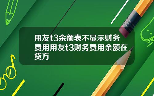 用友t3余额表不显示财务费用用友t3财务费用余额在贷方