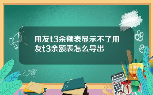 用友t3余额表显示不了用友t3余额表怎么导出
