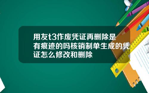 用友t3作废凭证再删除是有痕迹的吗核销制单生成的凭证怎么修改和删除