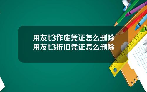 用友t3作废凭证怎么删除用友t3折旧凭证怎么删除