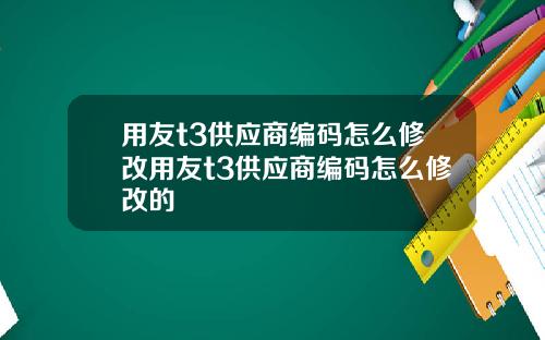 用友t3供应商编码怎么修改用友t3供应商编码怎么修改的