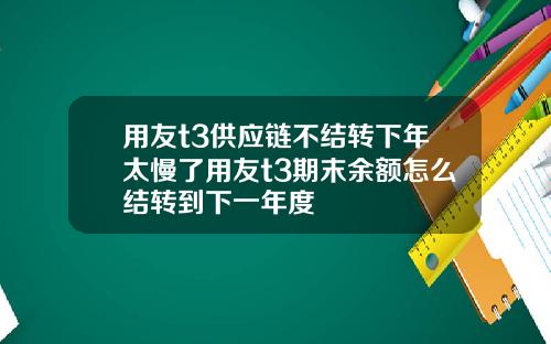 用友t3供应链不结转下年太慢了用友t3期末余额怎么结转到下一年度