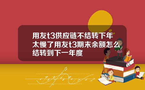 用友t3供应链不结转下年太慢了用友t3期末余额怎么结转到下一年度