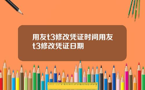 用友t3修改凭证时间用友t3修改凭证日期