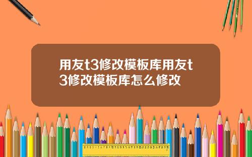 用友t3修改模板库用友t3修改模板库怎么修改
