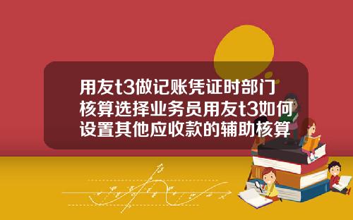 用友t3做记账凭证时部门核算选择业务员用友t3如何设置其他应收款的辅助核算