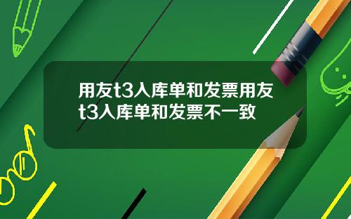 用友t3入库单和发票用友t3入库单和发票不一致