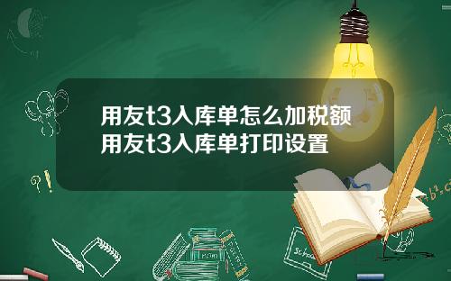 用友t3入库单怎么加税额用友t3入库单打印设置