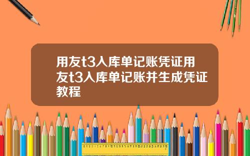 用友t3入库单记账凭证用友t3入库单记账并生成凭证教程