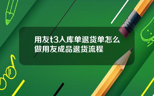 用友t3入库单退货单怎么做用友成品退货流程