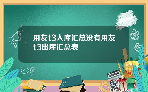 用友t3入库汇总没有用友t3出库汇总表