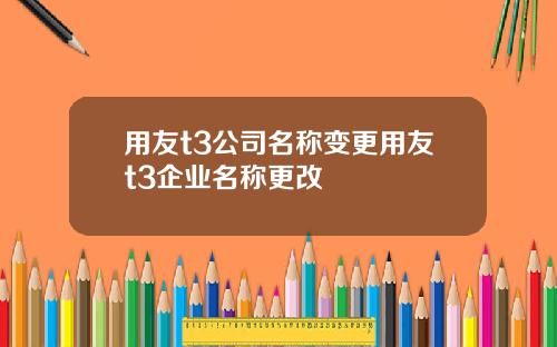 用友t3公司名称变更用友t3企业名称更改