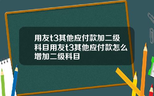 用友t3其他应付款加二级科目用友t3其他应付款怎么增加二级科目