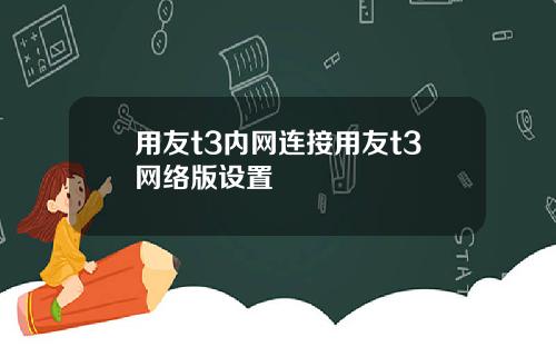 用友t3内网连接用友t3网络版设置