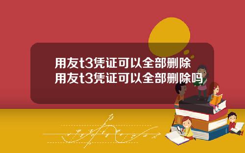 用友t3凭证可以全部删除用友t3凭证可以全部删除吗