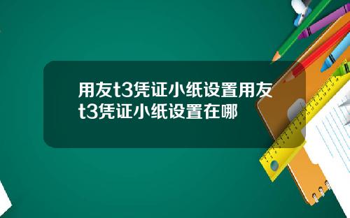 用友t3凭证小纸设置用友t3凭证小纸设置在哪