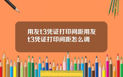 用友t3凭证打印间距用友t3凭证打印间距怎么调