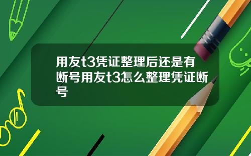 用友t3凭证整理后还是有断号用友t3怎么整理凭证断号