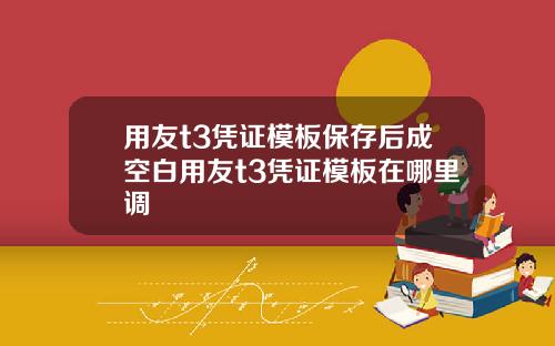 用友t3凭证模板保存后成空白用友t3凭证模板在哪里调