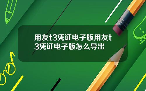 用友t3凭证电子版用友t3凭证电子版怎么导出
