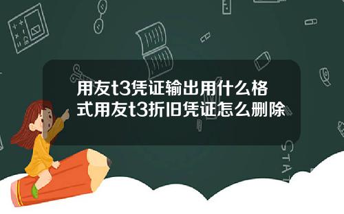 用友t3凭证输出用什么格式用友t3折旧凭证怎么删除