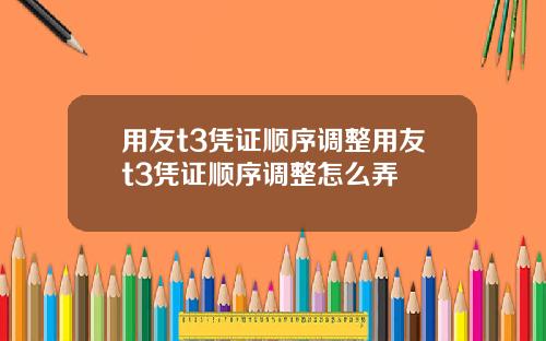 用友t3凭证顺序调整用友t3凭证顺序调整怎么弄