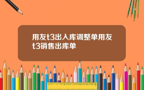 用友t3出入库调整单用友t3销售出库单
