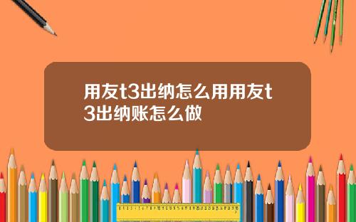 用友t3出纳怎么用用友t3出纳账怎么做