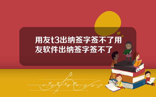 用友t3出纳签字签不了用友软件出纳签字签不了