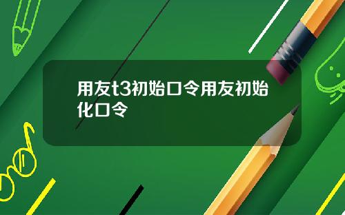 用友t3初始口令用友初始化口令