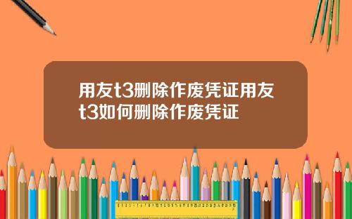 用友t3删除作废凭证用友t3如何删除作废凭证