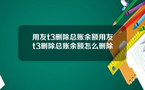 用友t3删除总账余额用友t3删除总账余额怎么删除