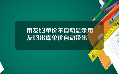 用友t3单价不自动显示用友t3出库单价自动带出