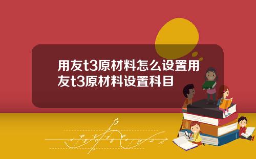 用友t3原材料怎么设置用友t3原材料设置科目