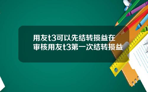 用友t3可以先结转损益在审核用友t3第一次结转损益