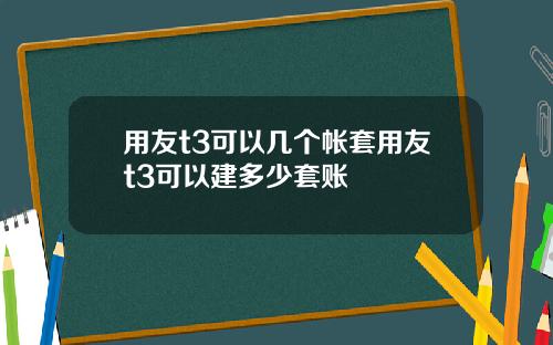 用友t3可以几个帐套用友t3可以建多少套账