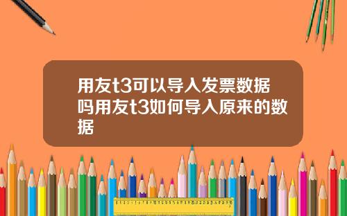 用友t3可以导入发票数据吗用友t3如何导入原来的数据