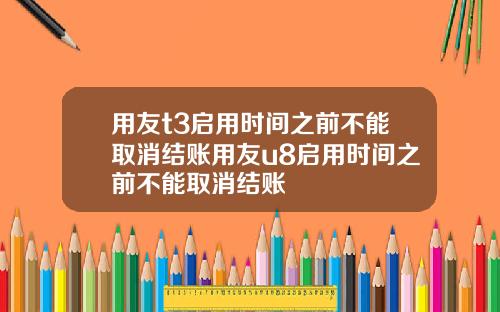用友t3启用时间之前不能取消结账用友u8启用时间之前不能取消结账