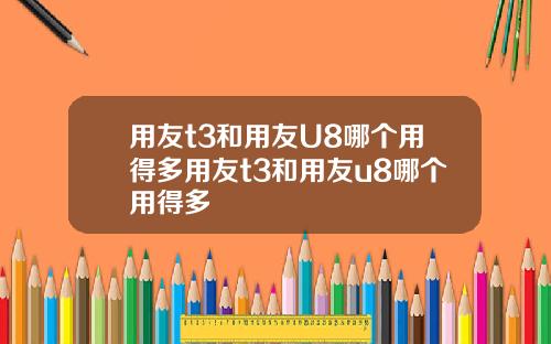 用友t3和用友U8哪个用得多用友t3和用友u8哪个用得多