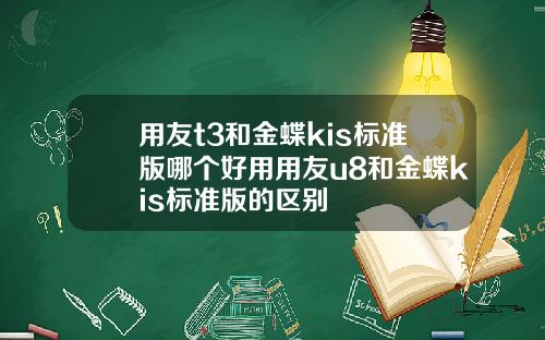 用友t3和金蝶kis标准版哪个好用用友u8和金蝶kis标准版的区别