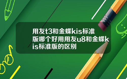 用友t3和金蝶kis标准版哪个好用用友u8和金蝶kis标准版的区别