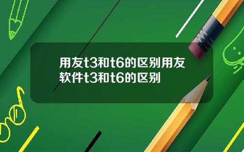 用友t3和t6的区别用友软件t3和t6的区别