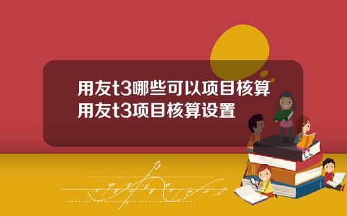 用友t3哪些可以项目核算用友t3项目核算设置