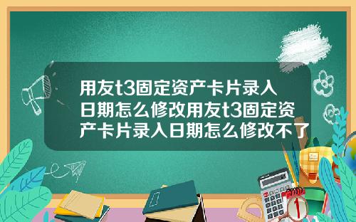 用友t3固定资产卡片录入日期怎么修改用友t3固定资产卡片录入日期怎么修改不了