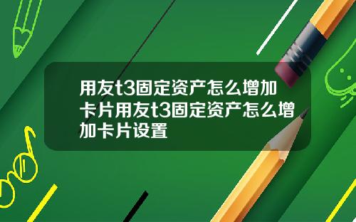 用友t3固定资产怎么增加卡片用友t3固定资产怎么增加卡片设置