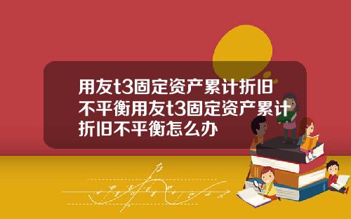 用友t3固定资产累计折旧不平衡用友t3固定资产累计折旧不平衡怎么办